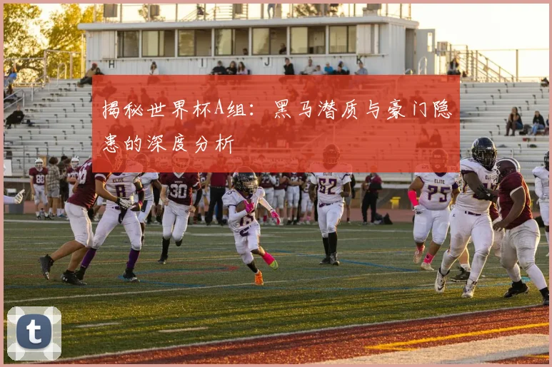 揭秘世界杯A组：黑马潜质与豪门隐患的深度分析