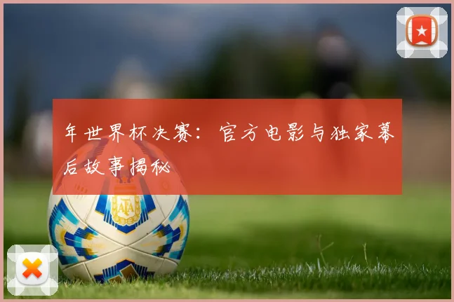 年世界杯决赛：官方电影与独家幕后故事揭秘