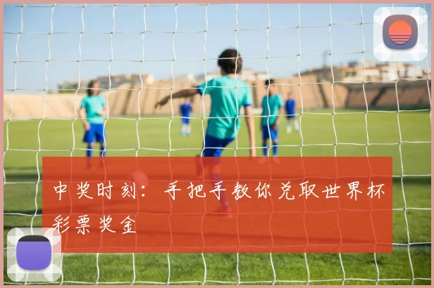 中奖时刻：手把手教你兑取世界杯彩票奖金