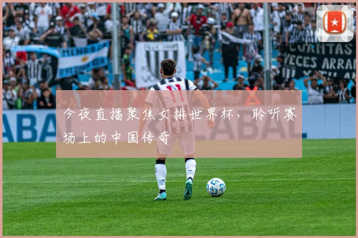 今夜直播聚焦女排世界杯，聆听赛场上的中国传奇
