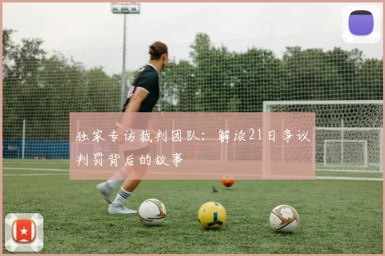 独家专访裁判团队：解读21日争议判罚背后的故事